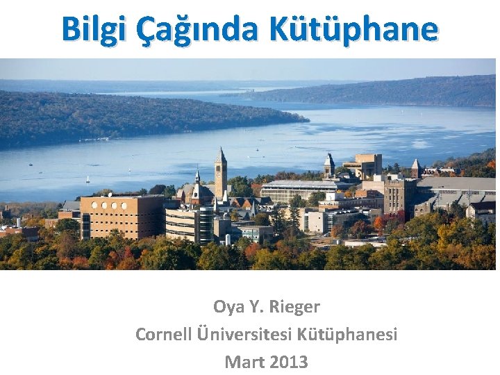 Bilgi Çağında Kütüphane Oya Y. Rieger Cornell Üniversitesi Kütüphanesi Mart 2013 