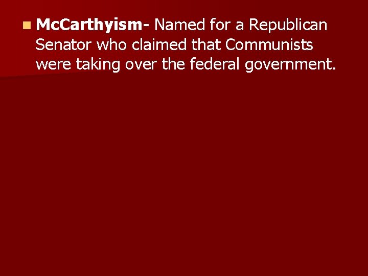 n Mc. Carthyism- Named for a Republican Senator who claimed that Communists were taking