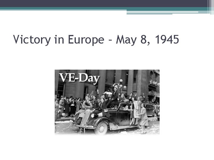 Victory in Europe – May 8, 1945 Victory in Europe – May 8, 1945
