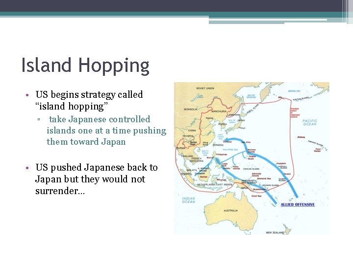 Island Hopping • US begins strategy called “island hopping” ▫ take Japanese controlled islands Island Hopping • US begins strategy called “island hopping” ▫ take Japanese controlled islands