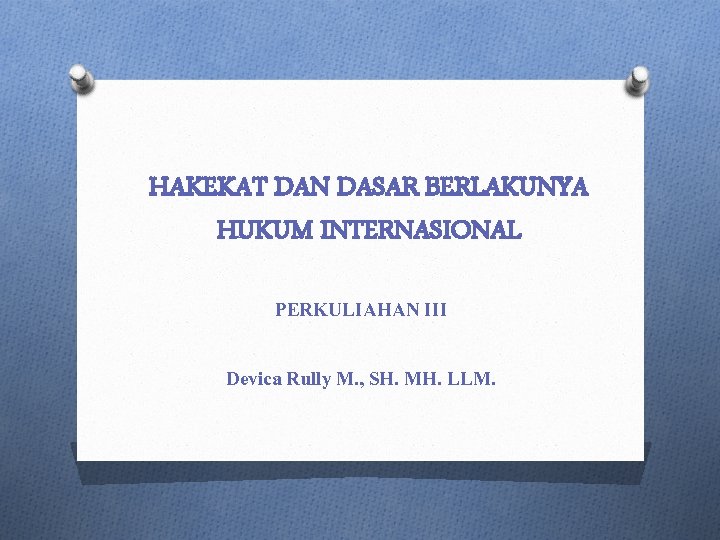HAKEKAT DAN DASAR BERLAKUNYA HUKUM INTERNASIONAL PERKULIAHAN III Devica Rully M. , SH. MH.