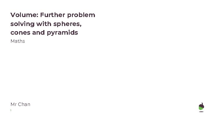Volume: Further problem solving with spheres, cones and pyramids Maths Mr Chan 1 