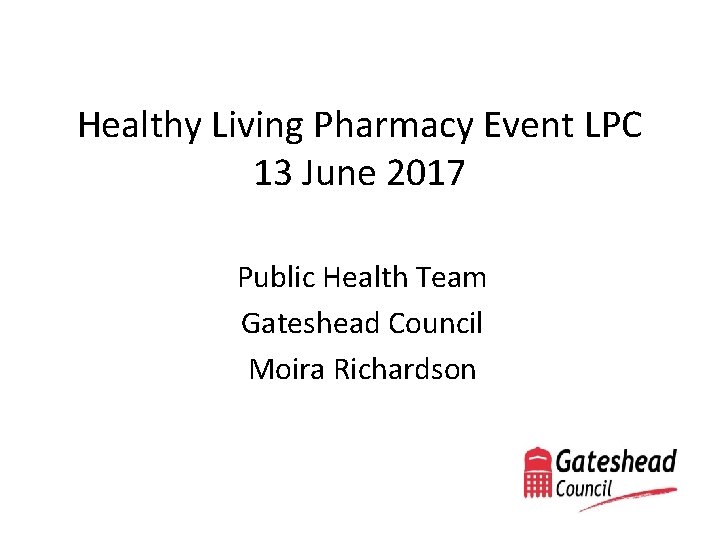 Healthy Living Pharmacy Event LPC 13 June 2017 Public Health Team Gateshead Council Moira