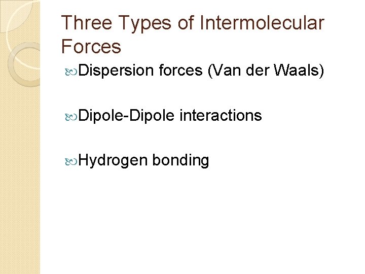 Three Types of Intermolecular Forces Dispersion forces (Van der Waals) Dipole-Dipole Hydrogen interactions bonding