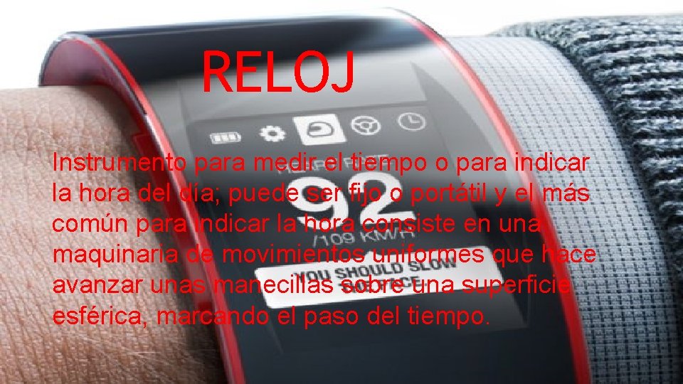 RELOJ Instrumento para medir el tiempo o para indicar la hora del día; puede