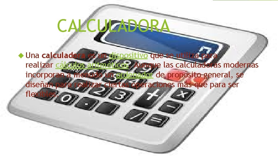 CALCULADORA Una calculadora es un dispositivo que se utiliza para realizar cálculos aritméticos. Aunque