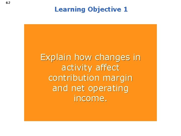 6 -2 Learning Objective 1 Explain how changes in activity affect contribution margin and