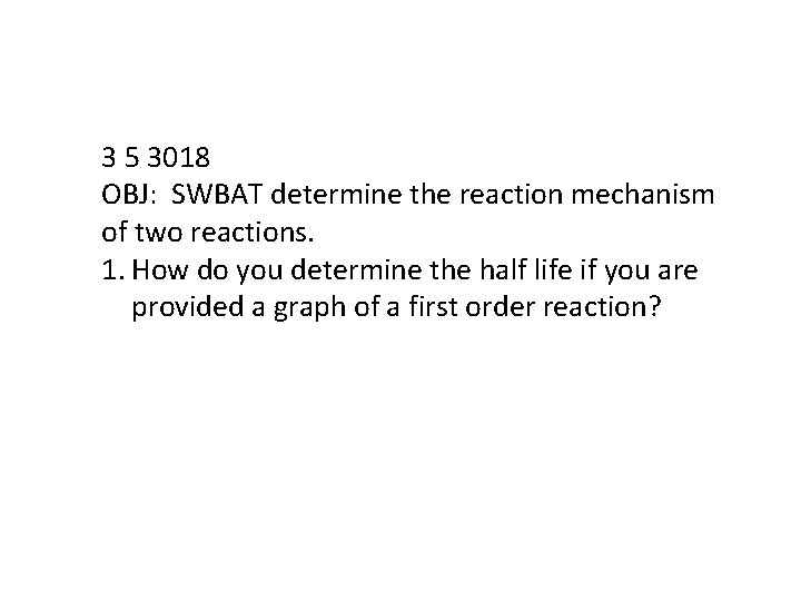 3 5 3018 OBJ: SWBAT determine the reaction mechanism of two reactions. 1. How