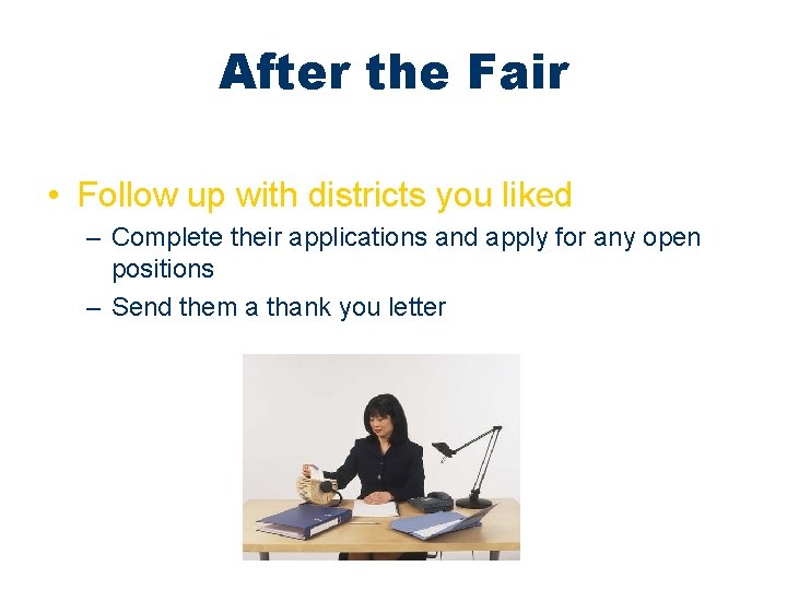After the Fair • Follow up with districts you liked – Complete their applications