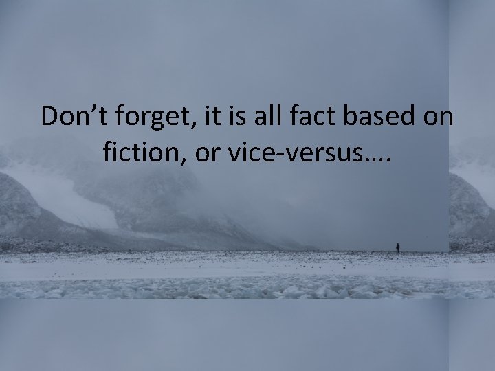 Don’t forget, it is all fact based on fiction, or vice-versus…. 