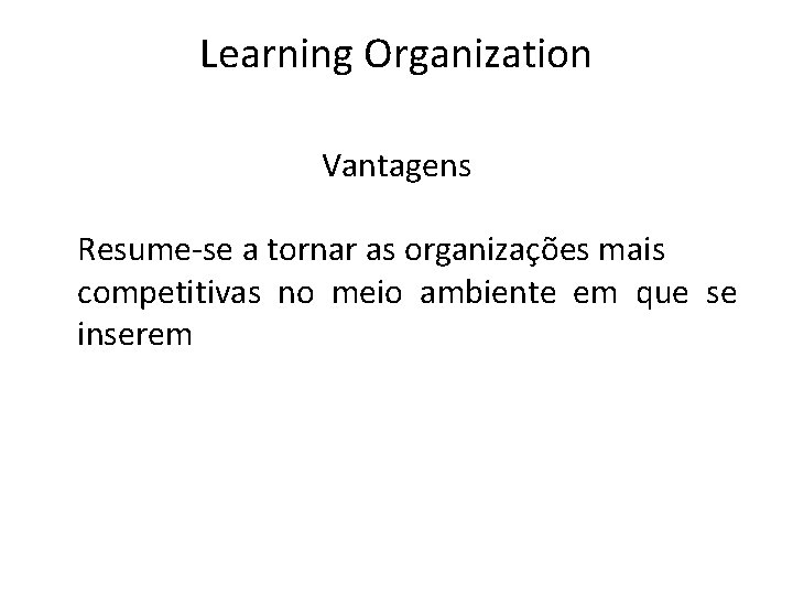 Learning Organization Vantagens Resume-se a tornar as organizações mais competitivas no meio ambiente em