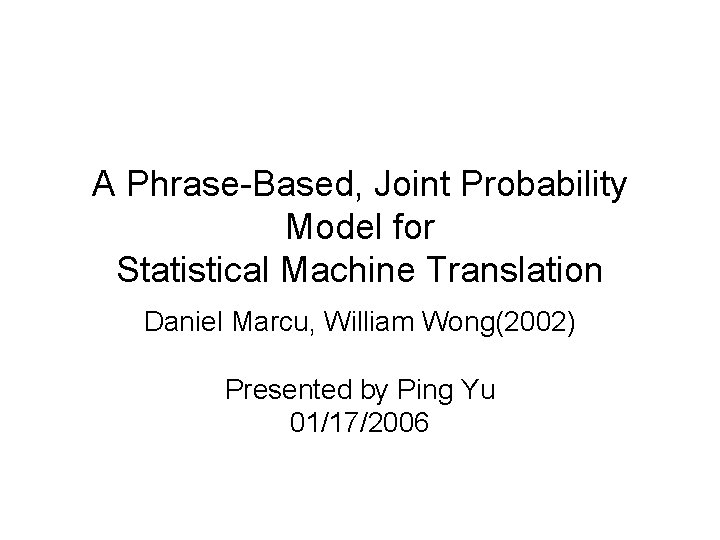 A Phrase-Based, Joint Probability Model for Statistical Machine Translation Daniel Marcu, William Wong(2002) Presented