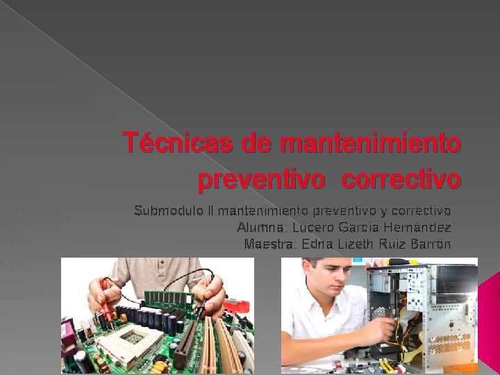 Técnicas de mantenimiento preventivo correctivo Submodulo ll mantenimiento preventivo y correctivo Alumna: Lucero García