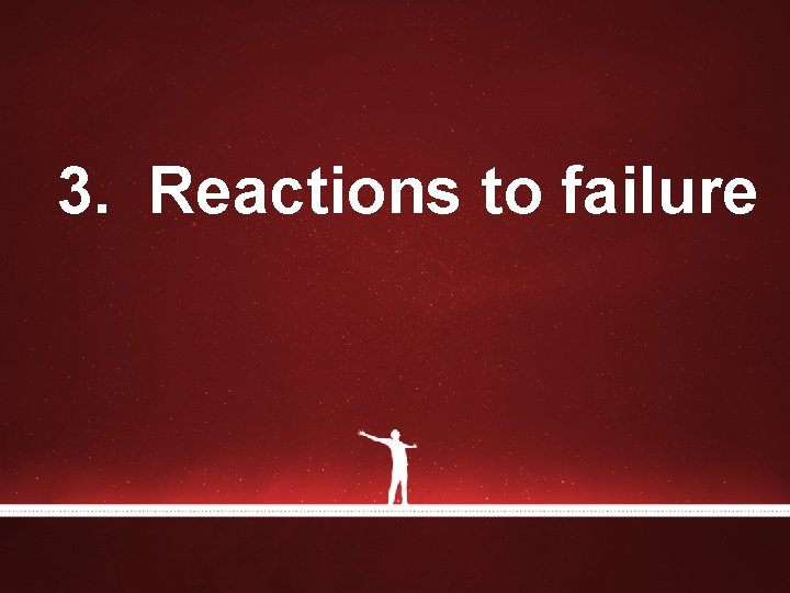 3. Reactions to failure 3. Reactions to failure