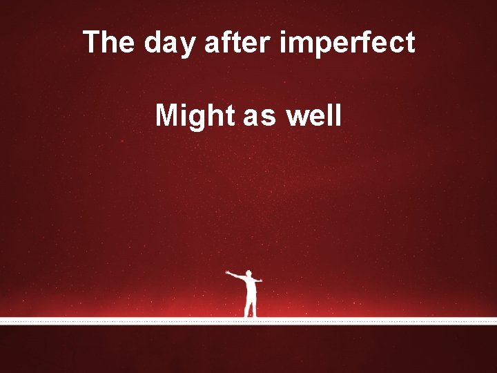 The day after imperfect Might as well The day after imperfect Might as well