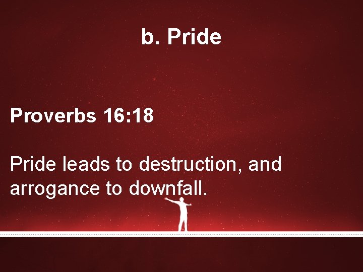 b. Pride Proverbs 16: 18 Pride leads to destruction, and arrogance to downfall. b. Pride Proverbs 16: 18 Pride leads to destruction, and arrogance to downfall.