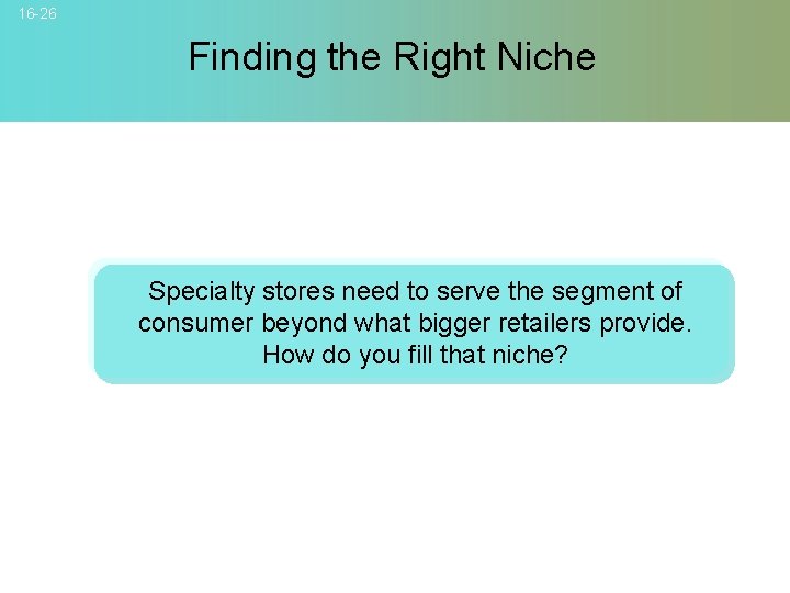 16 -26 Finding the Right Niche Specialty stores need to serve the segment of