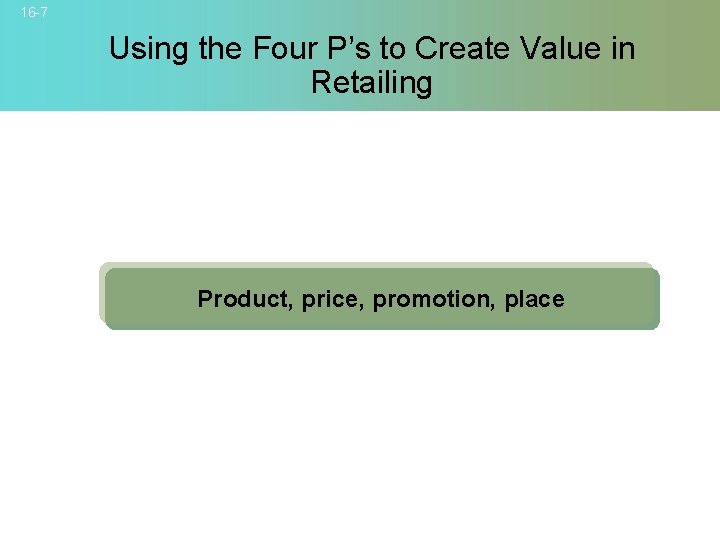 16 -7 Using the Four P’s to Create Value in Retailing Product, price, promotion,