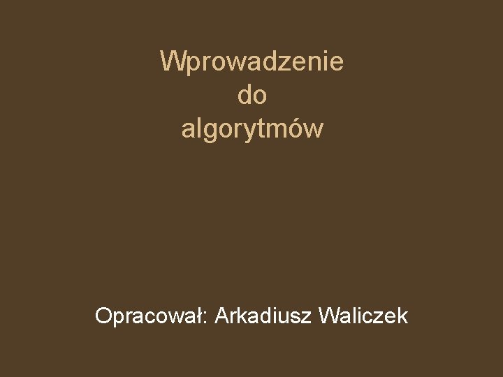 Wprowadzenie do algorytmów Opracował: Arkadiusz Waliczek 