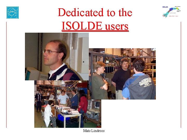 Dedicated to the ISOLDE users Mats Lindroos 