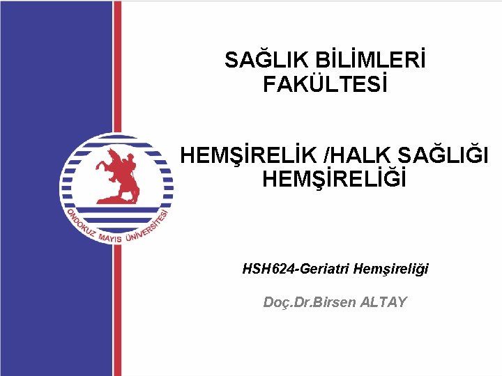 SAĞLIK BİLİMLERİ FAKÜLTESİ HEMŞİRELİK /HALK SAĞLIĞI HEMŞİRELİĞİ HSH 624 -Geriatri Hemşireliği Doç. Dr. Birsen