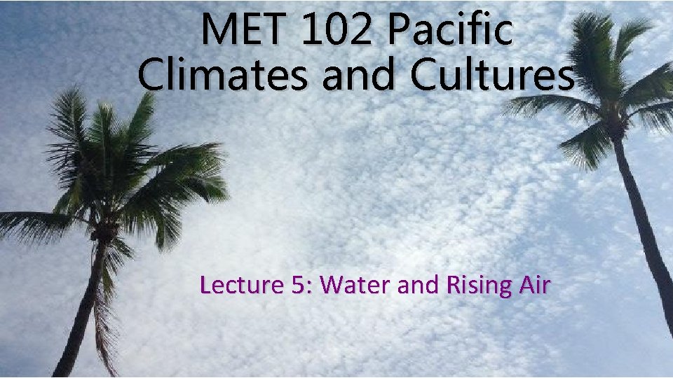 MET 102 Pacific Climates and Cultures Lecture 5: Water and Rising Air 