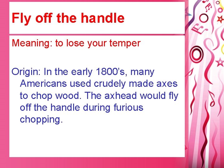 Fly off the handle Meaning: to lose your temper Origin: In the early 1800’s,