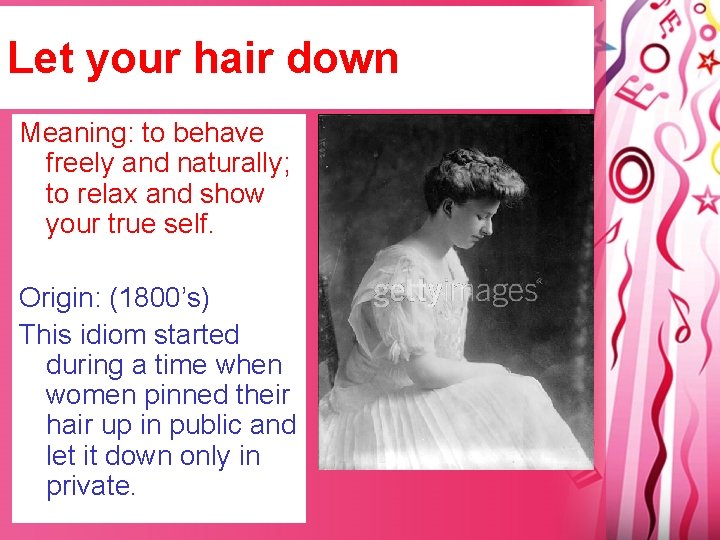 Let your hair down Meaning: to behave freely and naturally; to relax and show