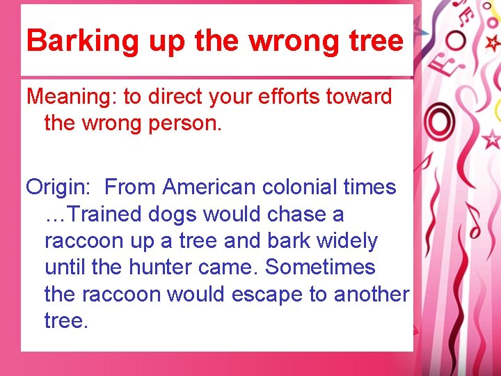 Barking up the wrong tree Meaning: to direct your efforts toward the wrong person.