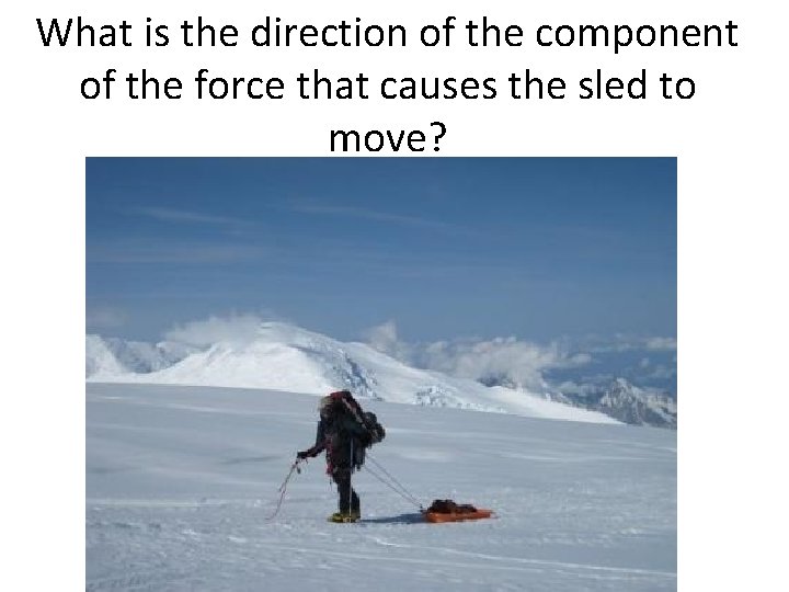 What is the direction of the component of the force that causes the sled