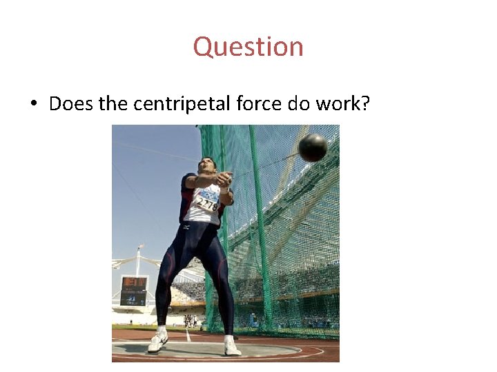 Question • Does the centripetal force do work? 