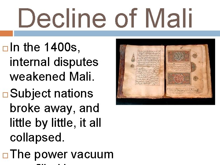 Decline of Mali In the 1400 s, internal disputes weakened Mali. Subject nations broke Decline of Mali In the 1400 s, internal disputes weakened Mali. Subject nations broke
