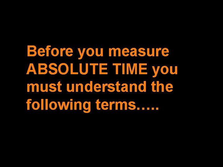 Before you measure ABSOLUTE TIME you must understand the following terms…. . 