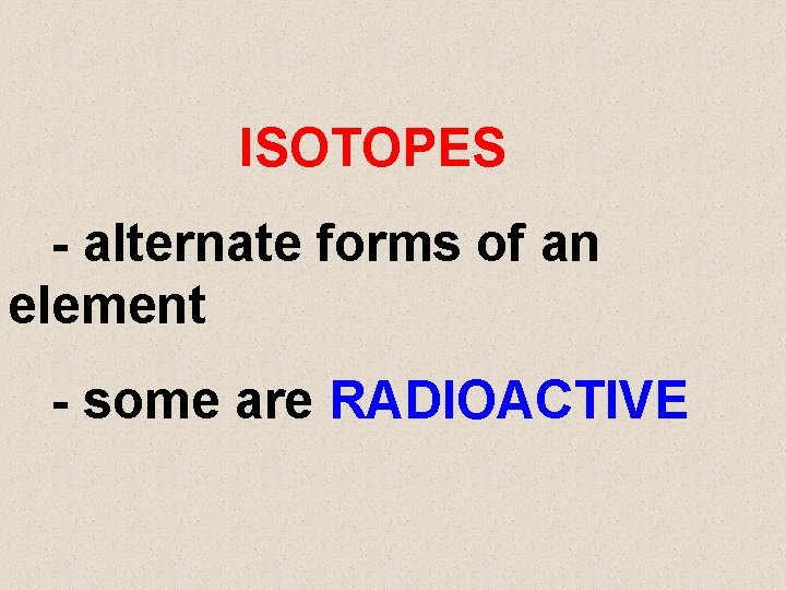 ISOTOPES - alternate forms of an element - some are RADIOACTIVE 