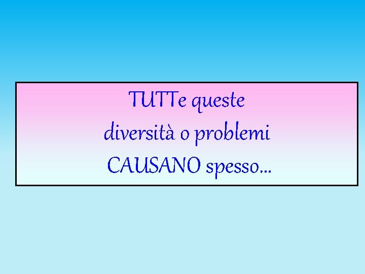 TUTTe queste diversità o problemi CAUSANO spesso… 