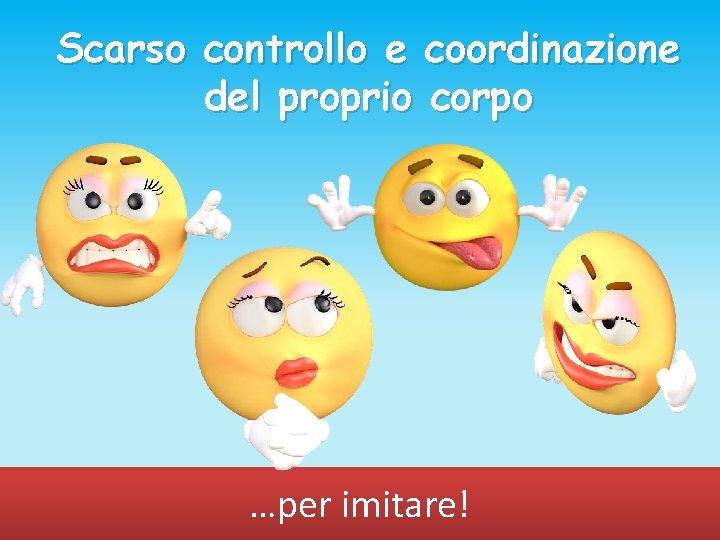 Scarso controllo e coordinazione del proprio corpo …per imitare! 