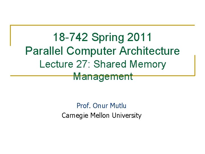 18 -742 Spring 2011 Parallel Computer Architecture Lecture 27: Shared Memory Management Prof. Onur