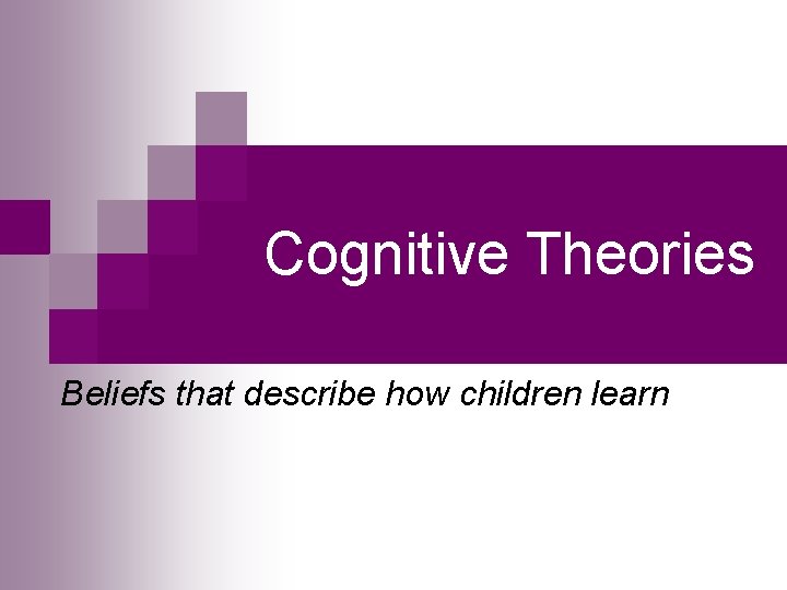 Cognitive Theories Beliefs that describe how children learn 