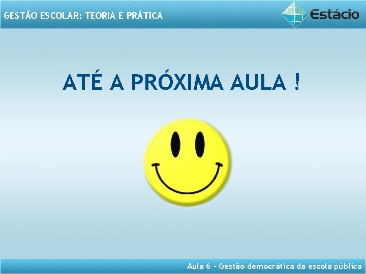 GESTÃO ESCOLAR: TEORIA E PRÁTICA ATÉ A PRÓXIMA AULA ! Aula 6 - Gestão