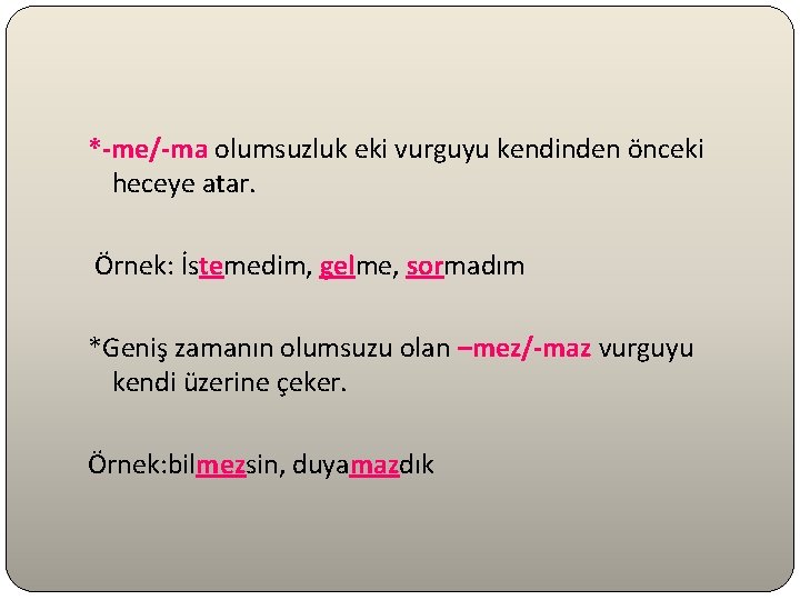 *-me/-ma olumsuzluk eki vurguyu kendinden önceki heceye atar. Örnek: İstemedim, gelme, sormadım *Geniş zamanın *-me/-ma olumsuzluk eki vurguyu kendinden önceki heceye atar. Örnek: İstemedim, gelme, sormadım *Geniş zamanın