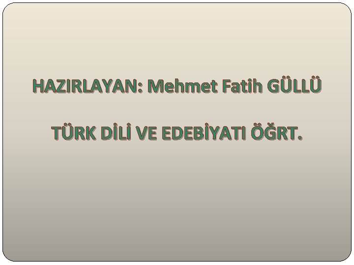 HAZIRLAYAN: Mehmet Fatih GÜLLÜ TÜRK DİLİ VE EDEBİYATI ÖĞRT. HAZIRLAYAN: Mehmet Fatih GÜLLÜ TÜRK DİLİ VE EDEBİYATI ÖĞRT.