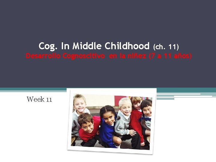 Cog. In Middle Childhood (ch. 11) Desarrollo Cognoscitivo en la niñez (7 a 11