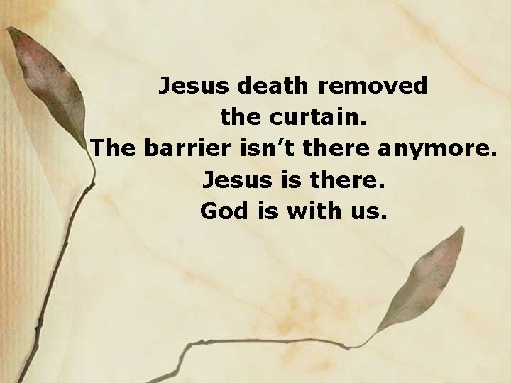 Jesus death removed the curtain. The barrier isn’t there anymore. Jesus is there. God