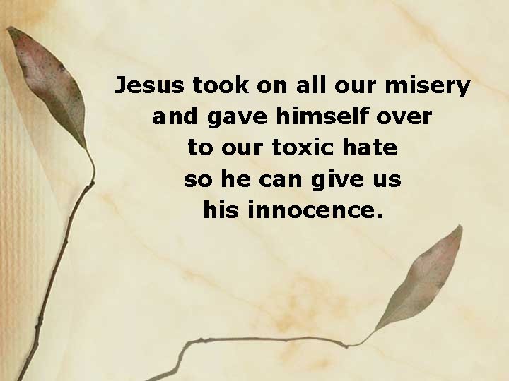 Jesus took on all our misery and gave himself over to our toxic hate