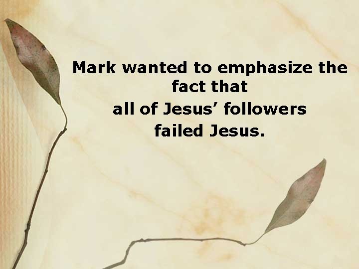 Mark wanted to emphasize the fact that all of Jesus’ followers failed Jesus. 