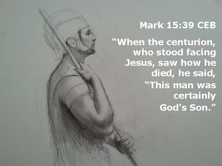 Mark 15: 39 CEB “When the centurion, who stood facing Jesus, saw how he