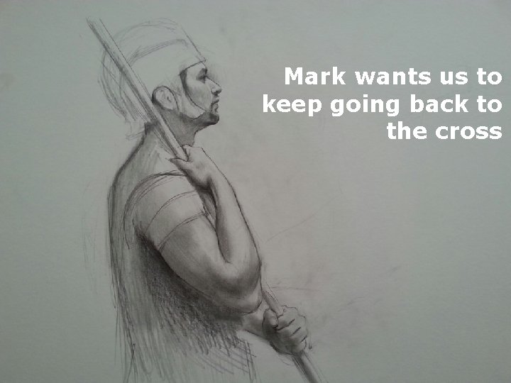 Mark wants us to keep going back to the cross 