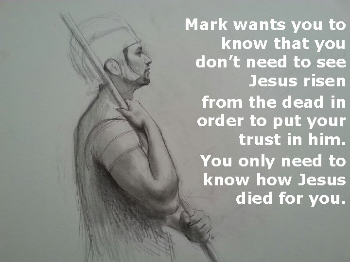 Mark wants you to know that you don’t need to see Jesus risen from
