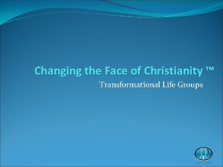 Changing the Face of Christianity ™ Transformational Life Groups Changing the Face of Christianity ™ Transformational Life Groups