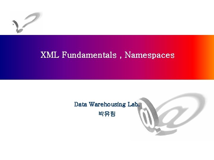 XML Fundamentals , Namespaces Data Warehousing Lab. 박유림 